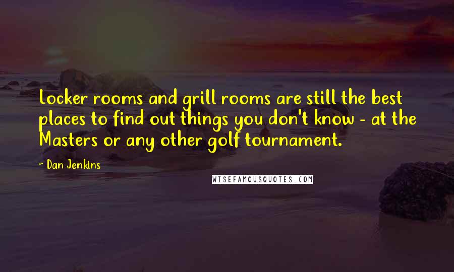Dan Jenkins Quotes: Locker rooms and grill rooms are still the best places to find out things you don't know - at the Masters or any other golf tournament.
