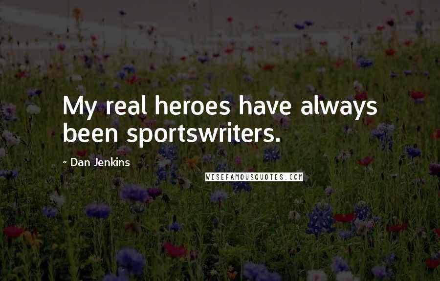 Dan Jenkins Quotes: My real heroes have always been sportswriters.