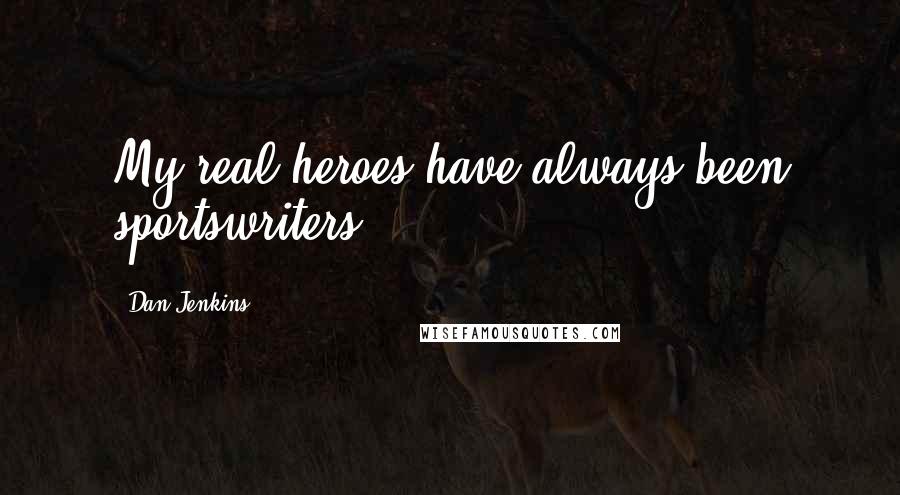 Dan Jenkins Quotes: My real heroes have always been sportswriters.