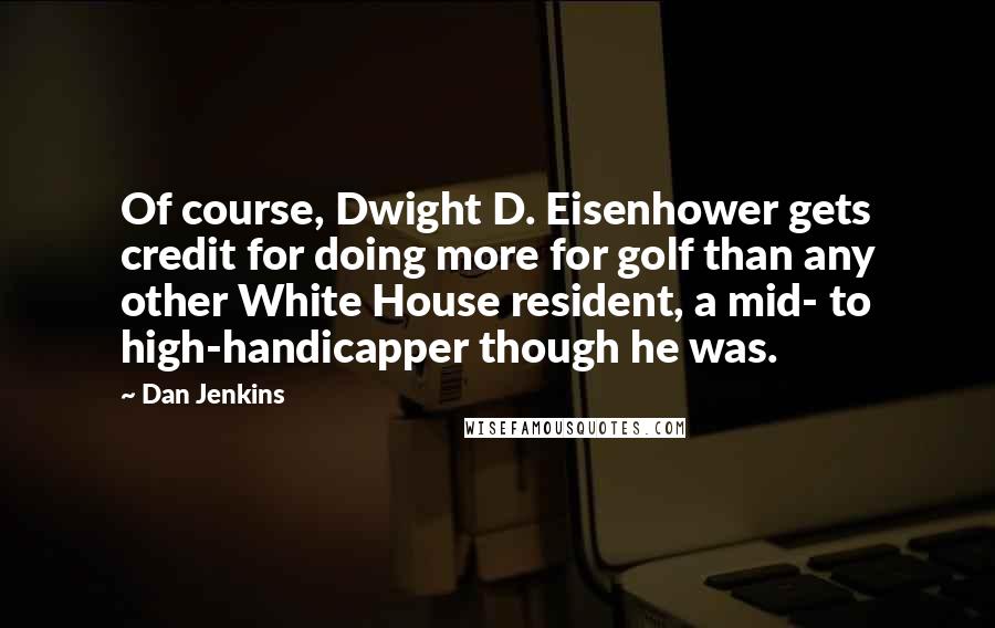 Dan Jenkins Quotes: Of course, Dwight D. Eisenhower gets credit for doing more for golf than any other White House resident, a mid- to high-handicapper though he was.