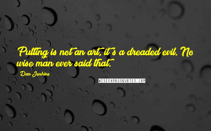 Dan Jenkins Quotes: Putting is not an art, it's a dreaded evil. No wise man ever said that.