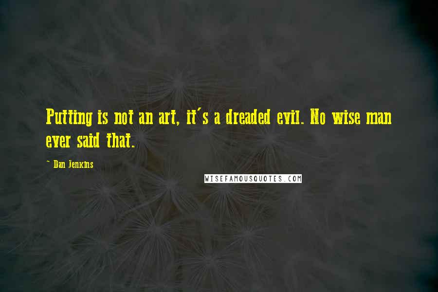Dan Jenkins Quotes: Putting is not an art, it's a dreaded evil. No wise man ever said that.
