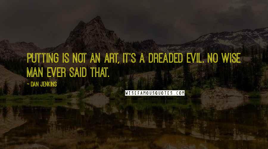 Dan Jenkins Quotes: Putting is not an art, it's a dreaded evil. No wise man ever said that.