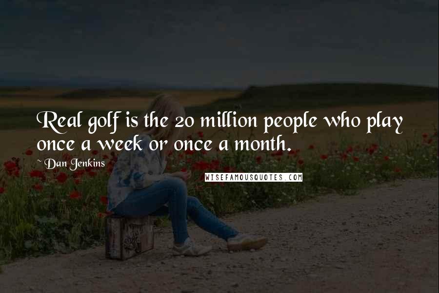 Dan Jenkins Quotes: Real golf is the 20 million people who play once a week or once a month.