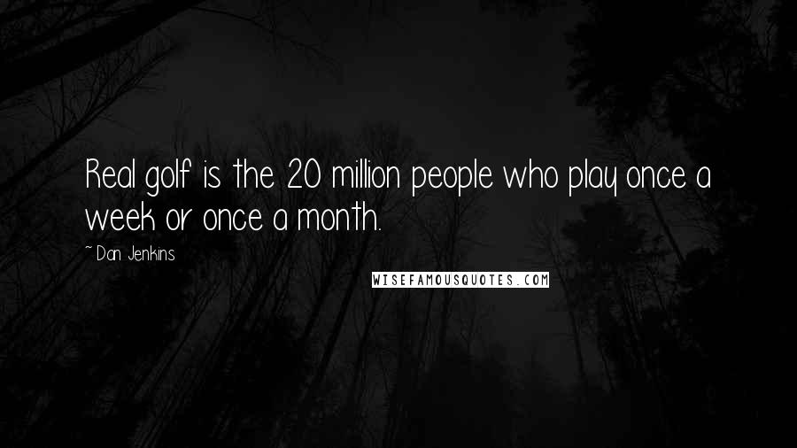 Dan Jenkins Quotes: Real golf is the 20 million people who play once a week or once a month.