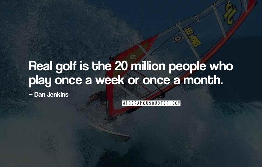 Dan Jenkins Quotes: Real golf is the 20 million people who play once a week or once a month.