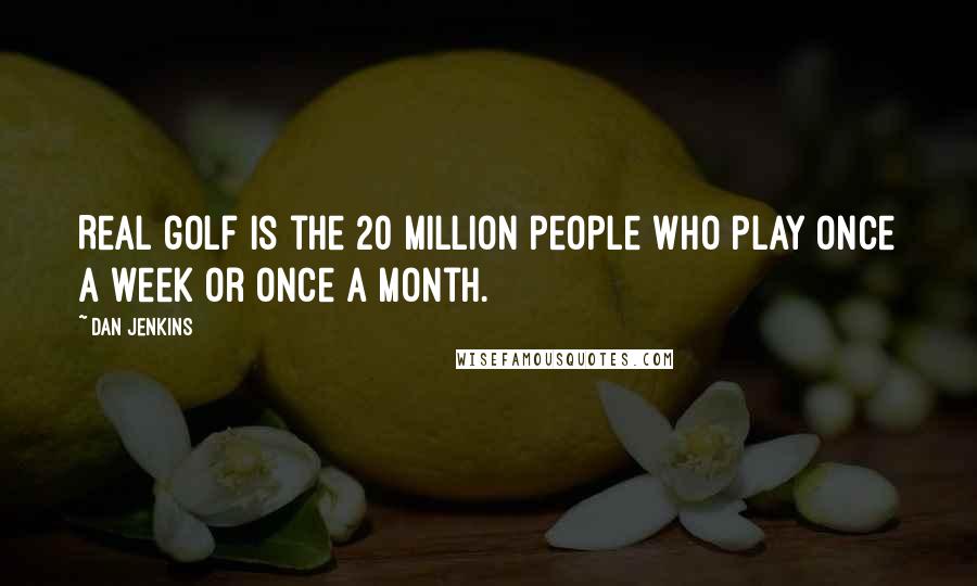 Dan Jenkins Quotes: Real golf is the 20 million people who play once a week or once a month.