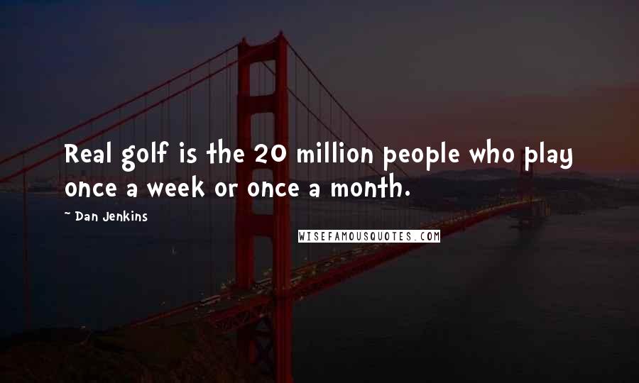 Dan Jenkins Quotes: Real golf is the 20 million people who play once a week or once a month.