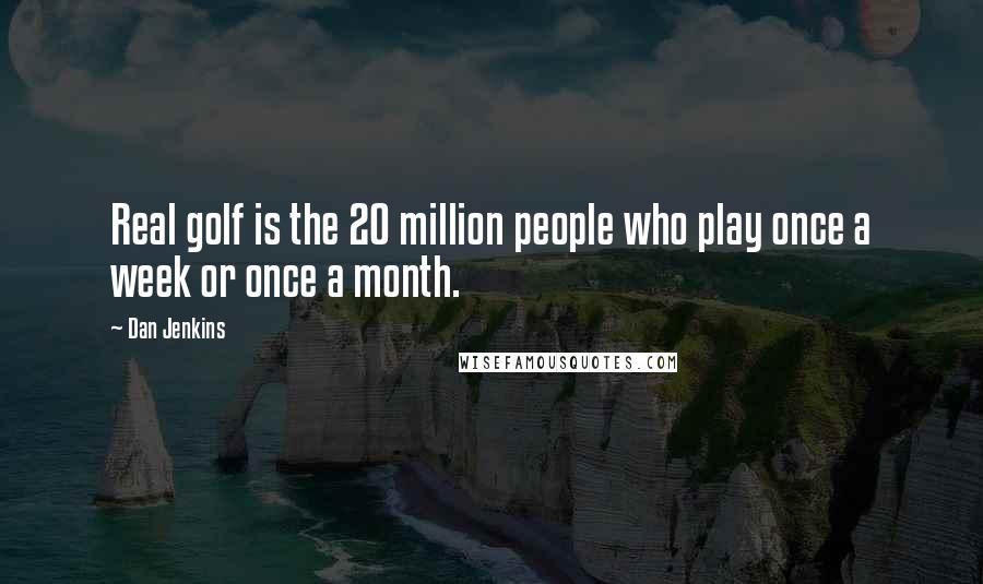 Dan Jenkins Quotes: Real golf is the 20 million people who play once a week or once a month.