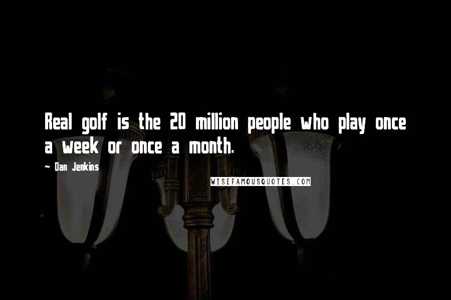 Dan Jenkins Quotes: Real golf is the 20 million people who play once a week or once a month.