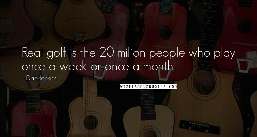 Dan Jenkins Quotes: Real golf is the 20 million people who play once a week or once a month.