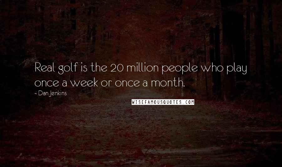 Dan Jenkins Quotes: Real golf is the 20 million people who play once a week or once a month.