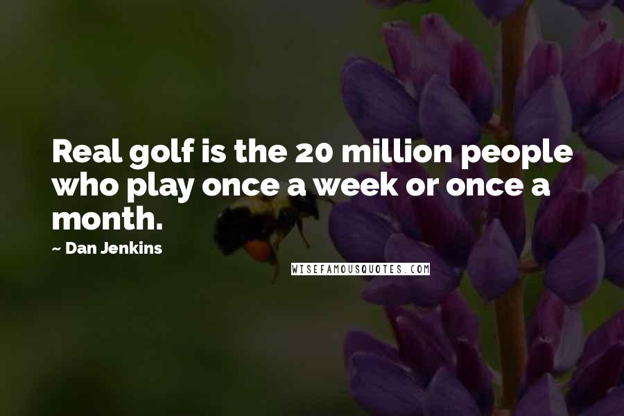 Dan Jenkins Quotes: Real golf is the 20 million people who play once a week or once a month.