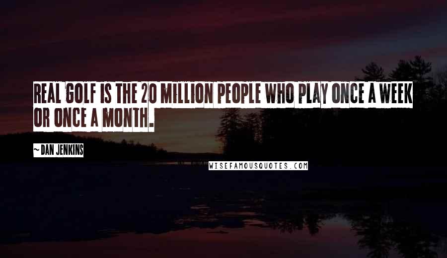 Dan Jenkins Quotes: Real golf is the 20 million people who play once a week or once a month.