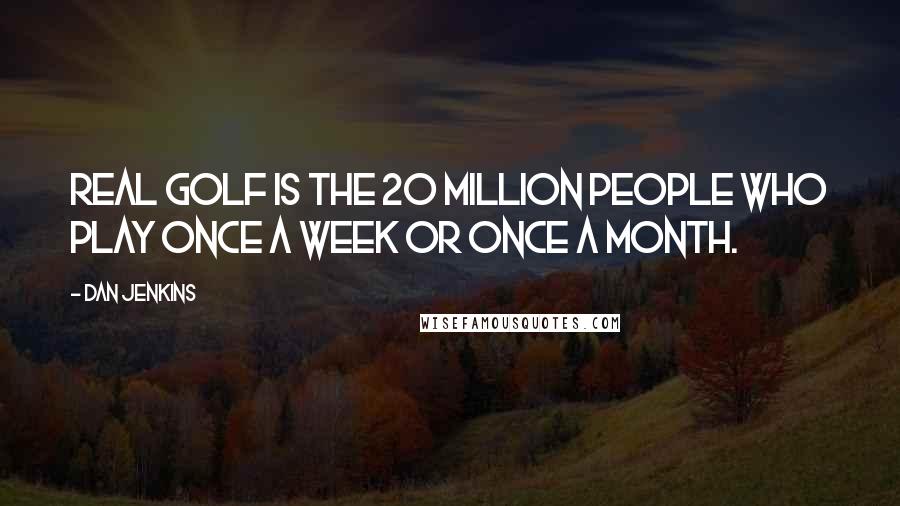 Dan Jenkins Quotes: Real golf is the 20 million people who play once a week or once a month.