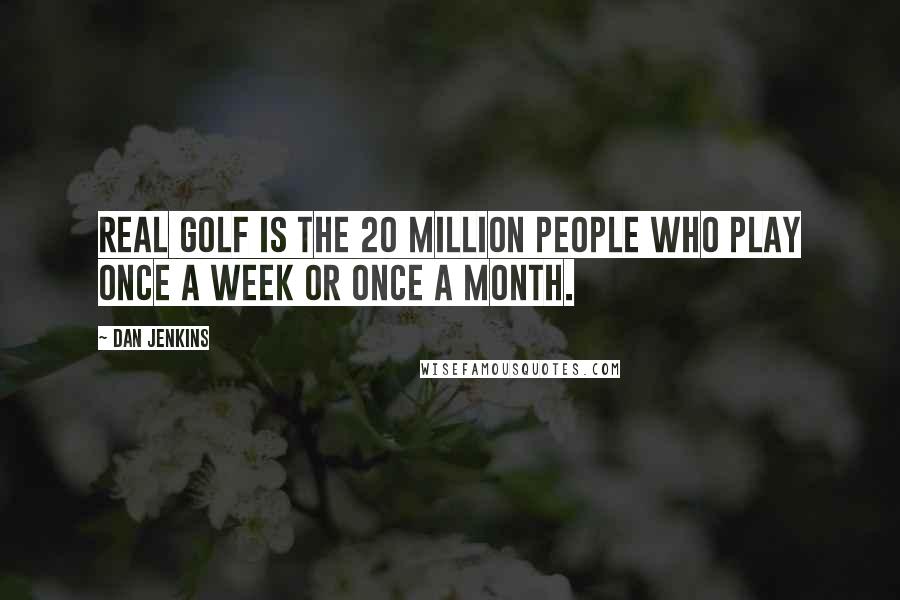 Dan Jenkins Quotes: Real golf is the 20 million people who play once a week or once a month.