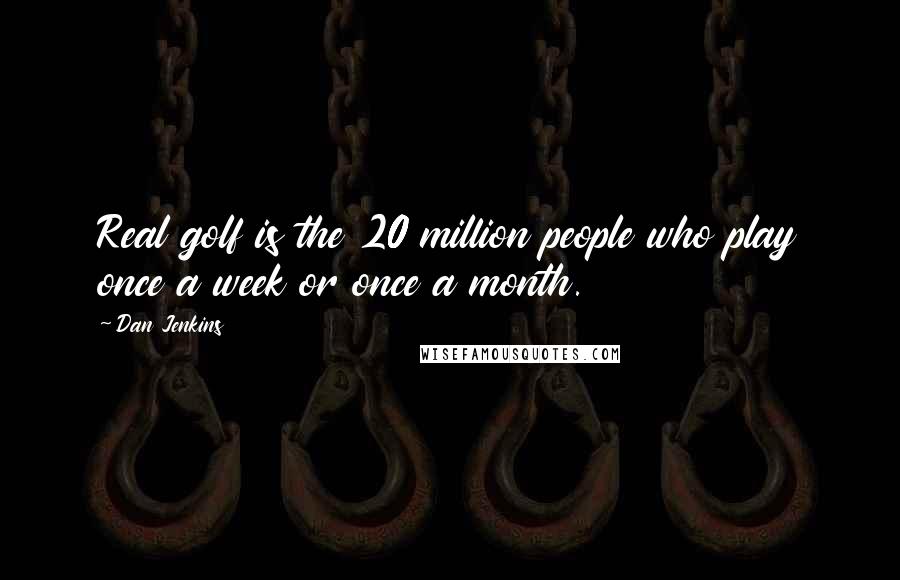 Dan Jenkins Quotes: Real golf is the 20 million people who play once a week or once a month.