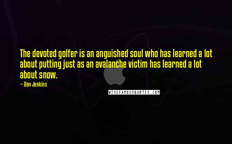 Dan Jenkins Quotes: The devoted golfer is an anguished soul who has learned a lot about putting just as an avalanche victim has learned a lot about snow.