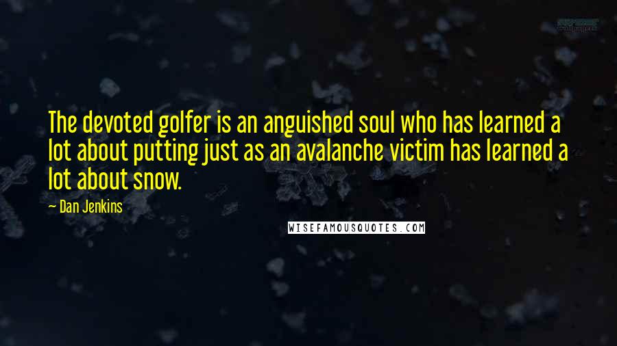 Dan Jenkins Quotes: The devoted golfer is an anguished soul who has learned a lot about putting just as an avalanche victim has learned a lot about snow.