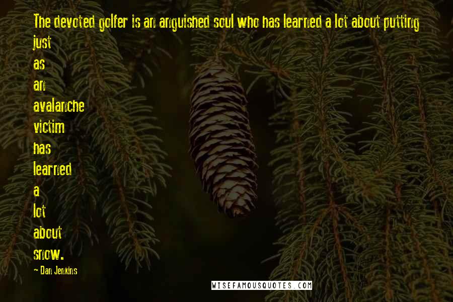 Dan Jenkins Quotes: The devoted golfer is an anguished soul who has learned a lot about putting just as an avalanche victim has learned a lot about snow.