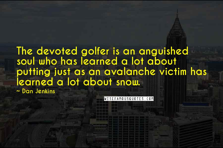 Dan Jenkins Quotes: The devoted golfer is an anguished soul who has learned a lot about putting just as an avalanche victim has learned a lot about snow.