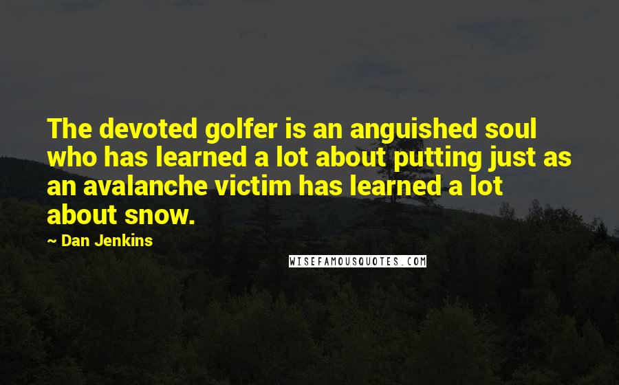 Dan Jenkins Quotes: The devoted golfer is an anguished soul who has learned a lot about putting just as an avalanche victim has learned a lot about snow.