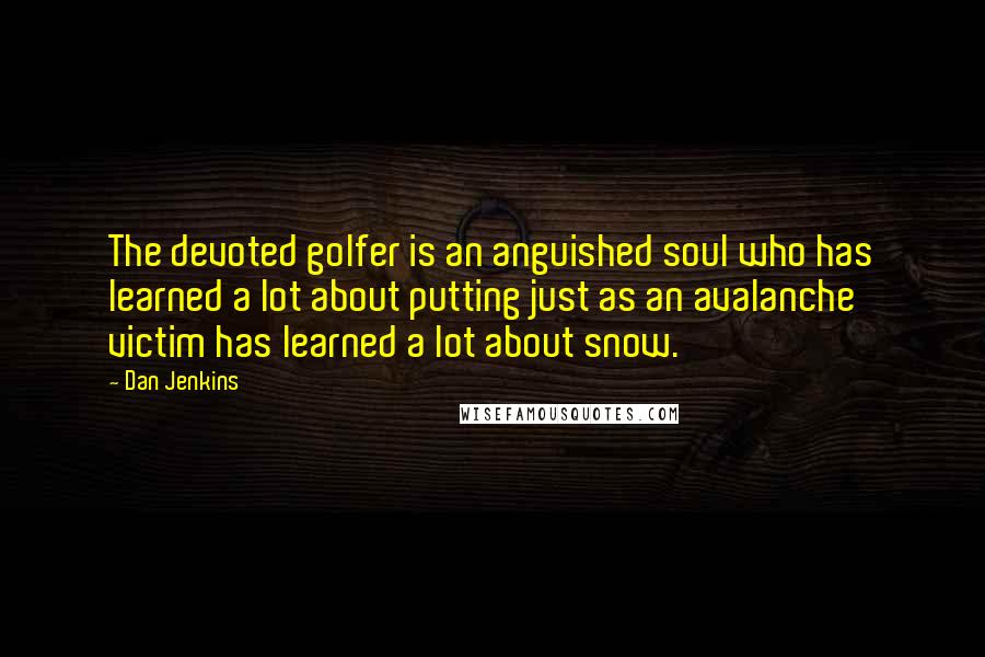 Dan Jenkins Quotes: The devoted golfer is an anguished soul who has learned a lot about putting just as an avalanche victim has learned a lot about snow.