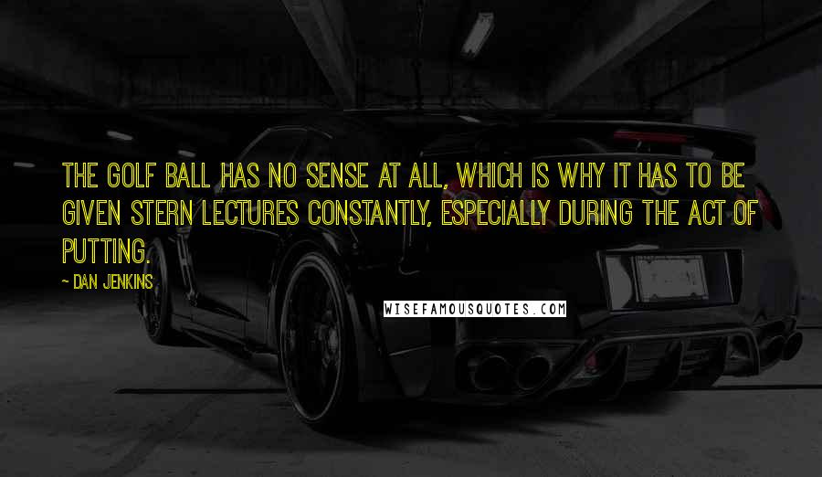 Dan Jenkins Quotes: The golf ball has no sense at all, which is why it has to be given stern lectures constantly, especially during the act of putting.