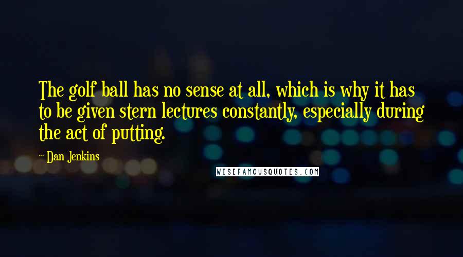 Dan Jenkins Quotes: The golf ball has no sense at all, which is why it has to be given stern lectures constantly, especially during the act of putting.