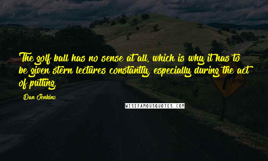 Dan Jenkins Quotes: The golf ball has no sense at all, which is why it has to be given stern lectures constantly, especially during the act of putting.