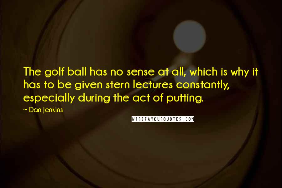 Dan Jenkins Quotes: The golf ball has no sense at all, which is why it has to be given stern lectures constantly, especially during the act of putting.
