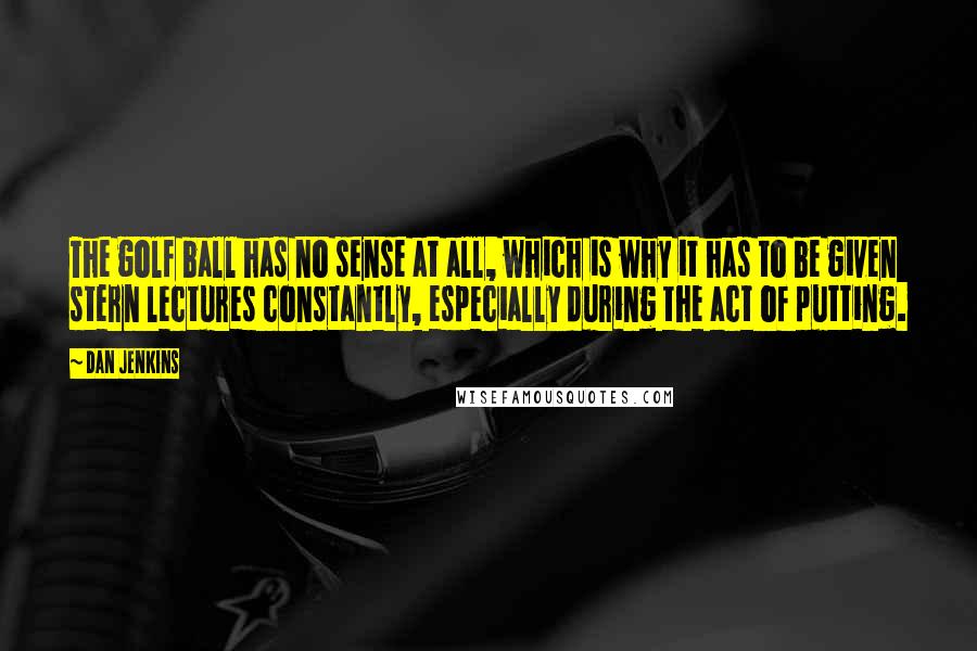 Dan Jenkins Quotes: The golf ball has no sense at all, which is why it has to be given stern lectures constantly, especially during the act of putting.
