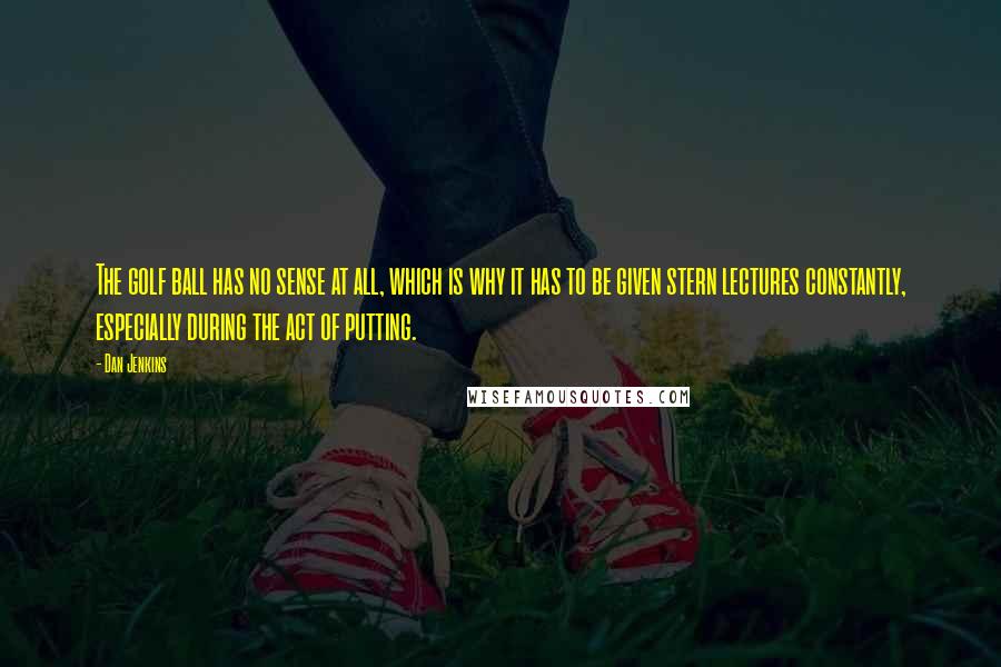 Dan Jenkins Quotes: The golf ball has no sense at all, which is why it has to be given stern lectures constantly, especially during the act of putting.