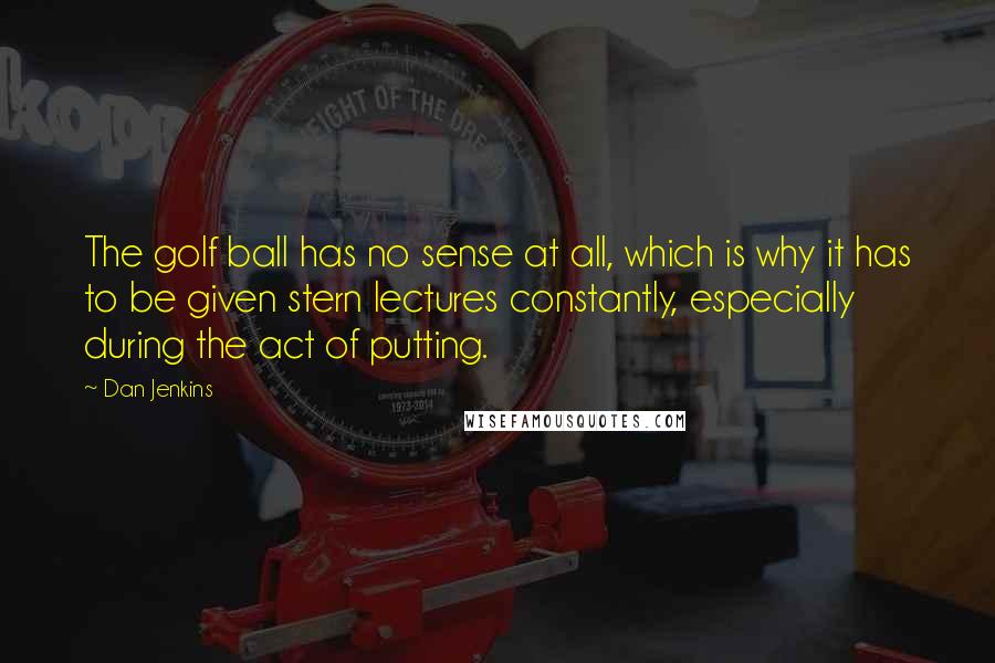 Dan Jenkins Quotes: The golf ball has no sense at all, which is why it has to be given stern lectures constantly, especially during the act of putting.