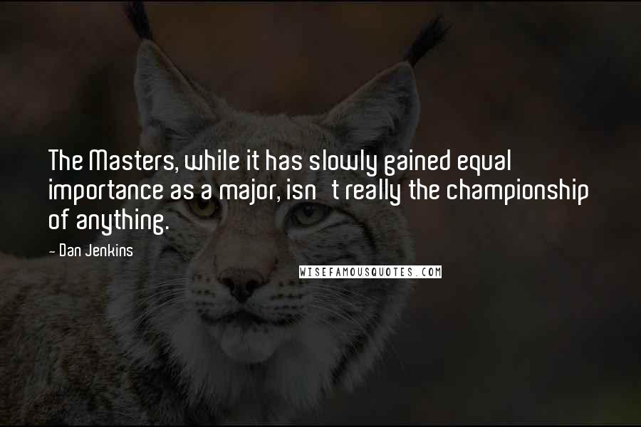 Dan Jenkins Quotes: The Masters, while it has slowly gained equal importance as a major, isn't really the championship of anything.