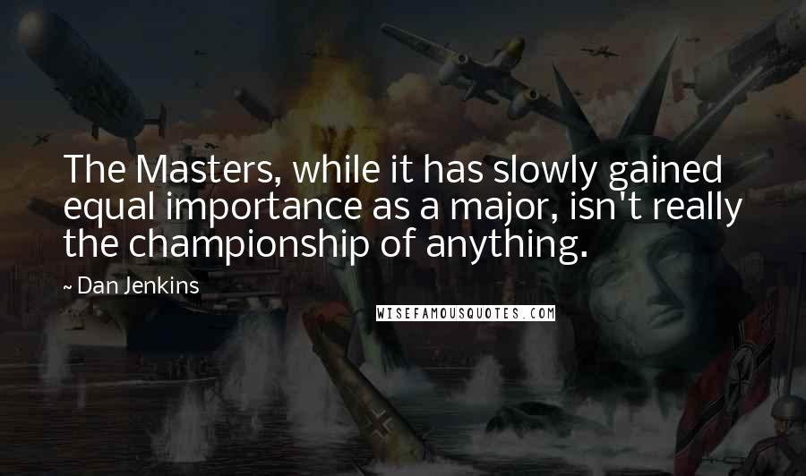 Dan Jenkins Quotes: The Masters, while it has slowly gained equal importance as a major, isn't really the championship of anything.