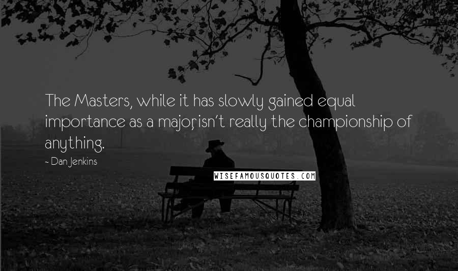 Dan Jenkins Quotes: The Masters, while it has slowly gained equal importance as a major, isn't really the championship of anything.