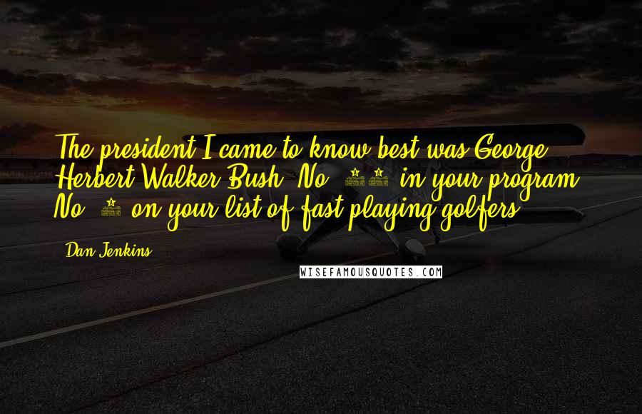 Dan Jenkins Quotes: The president I came to know best was George Herbert Walker Bush. No. 41 in your program, No. 1 on your list of fast-playing golfers.