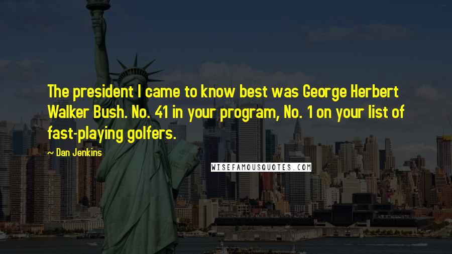 Dan Jenkins Quotes: The president I came to know best was George Herbert Walker Bush. No. 41 in your program, No. 1 on your list of fast-playing golfers.