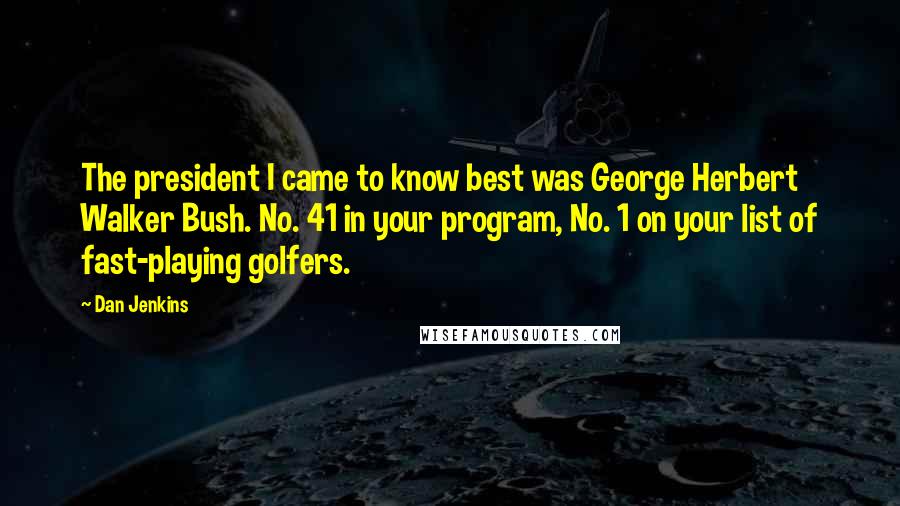 Dan Jenkins Quotes: The president I came to know best was George Herbert Walker Bush. No. 41 in your program, No. 1 on your list of fast-playing golfers.