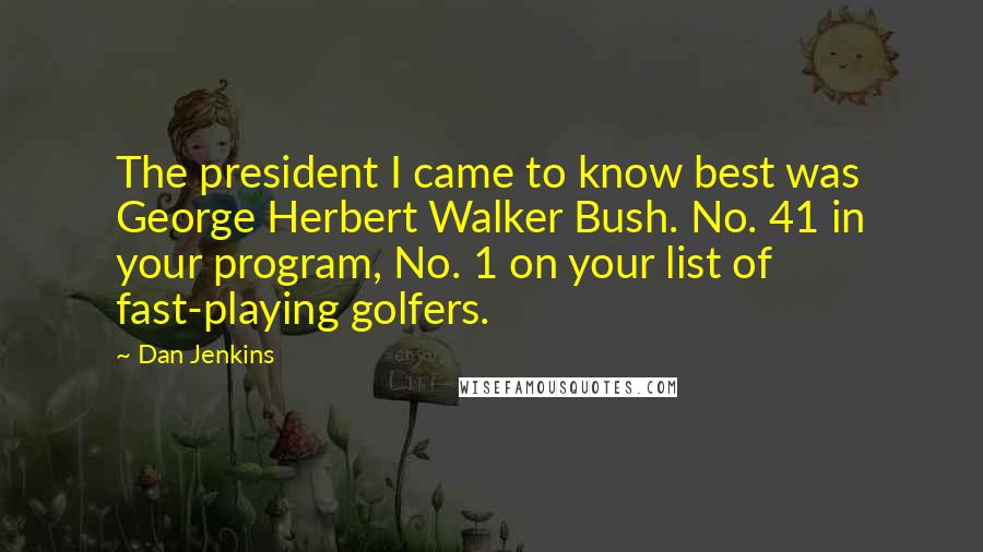 Dan Jenkins Quotes: The president I came to know best was George Herbert Walker Bush. No. 41 in your program, No. 1 on your list of fast-playing golfers.