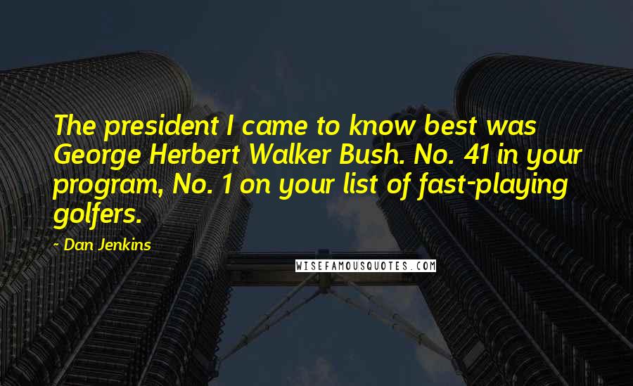 Dan Jenkins Quotes: The president I came to know best was George Herbert Walker Bush. No. 41 in your program, No. 1 on your list of fast-playing golfers.