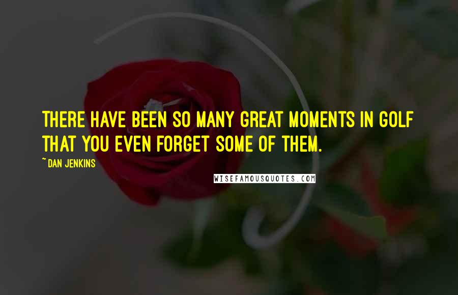 Dan Jenkins Quotes: There have been so many great moments in golf that you even forget some of them.