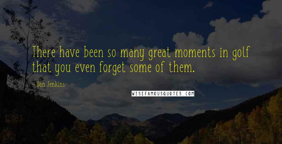 Dan Jenkins Quotes: There have been so many great moments in golf that you even forget some of them.