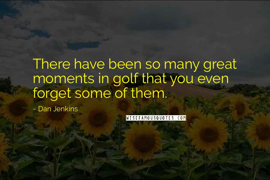 Dan Jenkins Quotes: There have been so many great moments in golf that you even forget some of them.