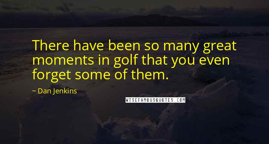Dan Jenkins Quotes: There have been so many great moments in golf that you even forget some of them.