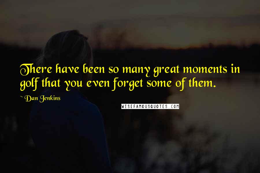 Dan Jenkins Quotes: There have been so many great moments in golf that you even forget some of them.