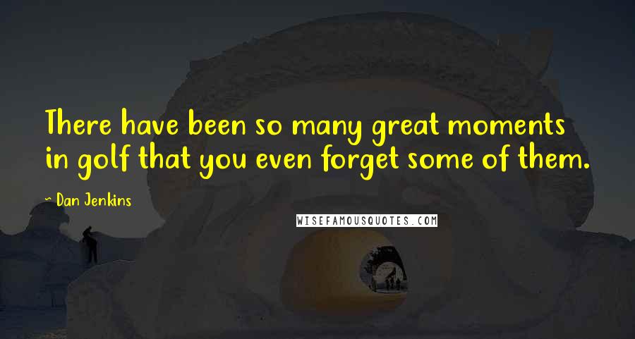 Dan Jenkins Quotes: There have been so many great moments in golf that you even forget some of them.