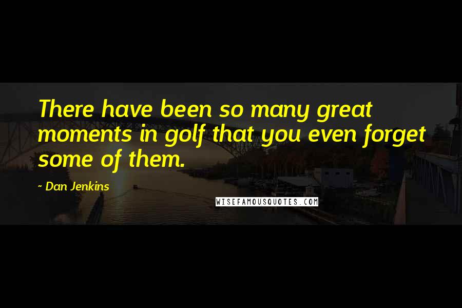 Dan Jenkins Quotes: There have been so many great moments in golf that you even forget some of them.
