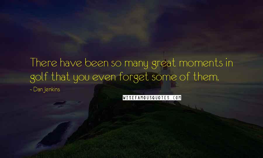 Dan Jenkins Quotes: There have been so many great moments in golf that you even forget some of them.